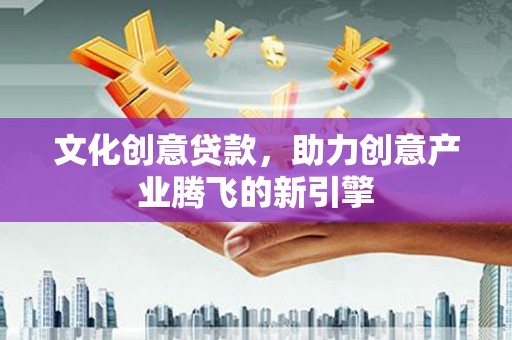 南县文化创意贷款，助力创意产业腾飞的新引擎