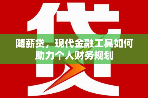 南县随薪贷，现代金融工具如何助力个人财务规划