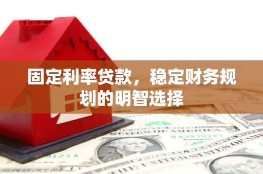 南县固定利率贷款，稳定财务规划的明智选择