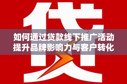 南县如何通过贷款线下推广活动提升品牌影响力与客户转化率
