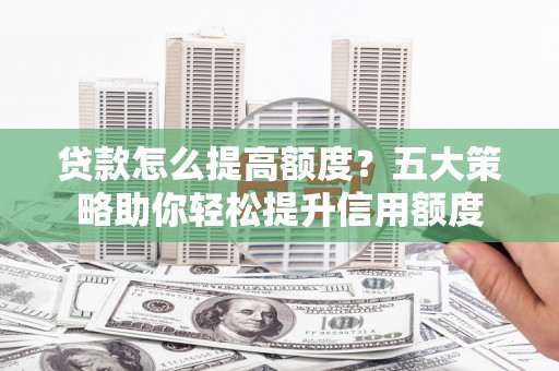 南县贷款怎么提高额度？五大策略助你轻松提升信用额度