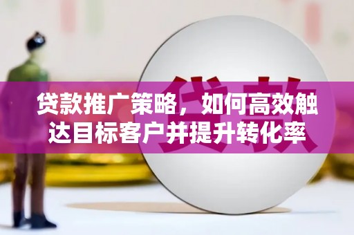 南县贷款推广策略，如何高效触达目标客户并提升转化率