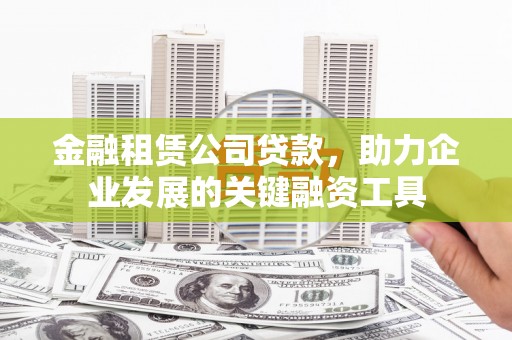 南县金融租赁公司贷款，助力企业发展的关键融资工具