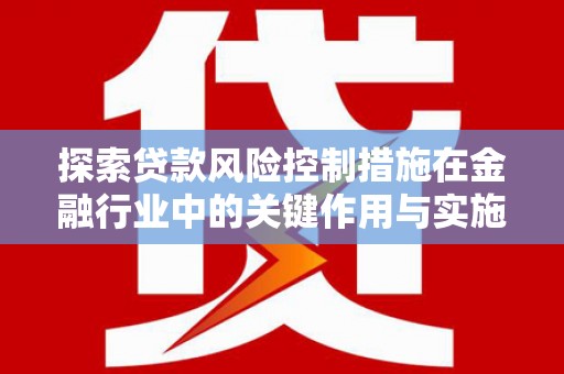南县探索贷款风险控制措施在金融行业中的关键作用与实施策略