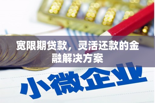 南县宽限期贷款，灵活还款的金融解决方案