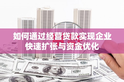 南县如何通过经营贷款实现企业快速扩张与资金优化