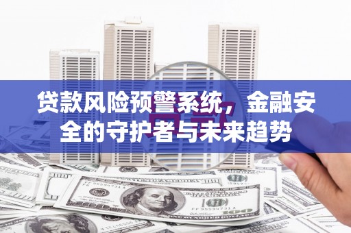 南县贷款风险预警系统，金融安全的守护者与未来趋势