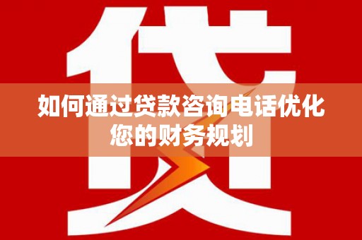 南县如何通过贷款咨询电话优化您的财务规划