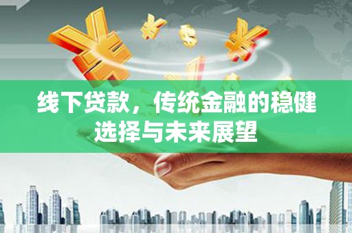 南县线下贷款，传统金融的稳健选择与未来展望