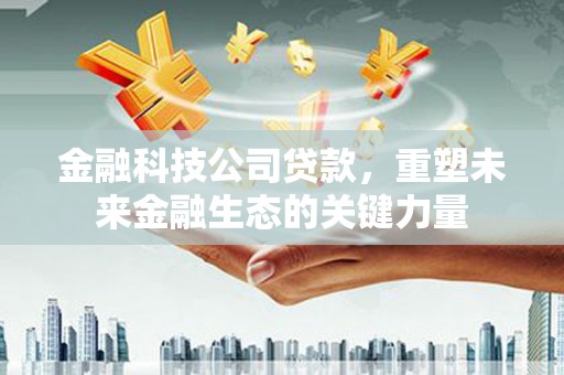 南县金融科技公司贷款，重塑未来金融生态的关键力量