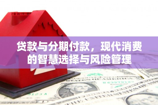 南县贷款与分期付款，现代消费的智慧选择与风险管理