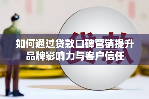 南县如何通过贷款口碑营销提升品牌影响力与客户信任