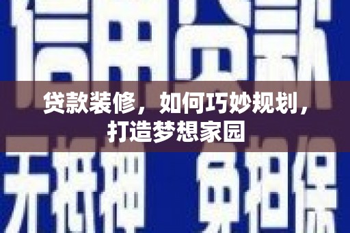 南县贷款装修，如何巧妙规划，打造梦想家园