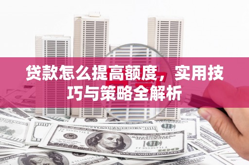 南县贷款怎么提高额度，实用技巧与策略全解析