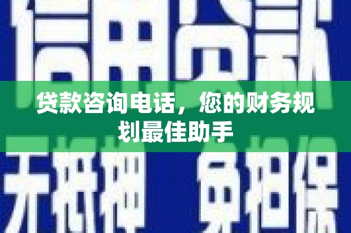 南县贷款咨询电话，您的财务规划最佳助手