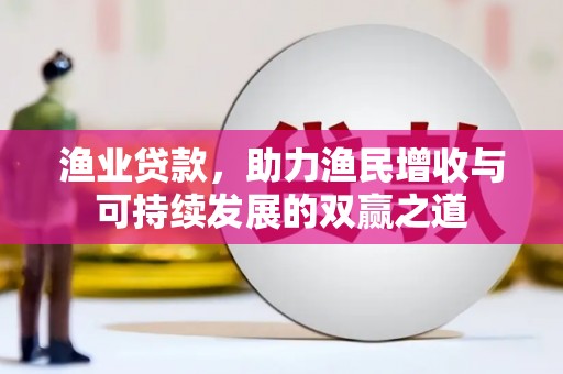 南县渔业贷款，助力渔民增收与可持续发展的双赢之道