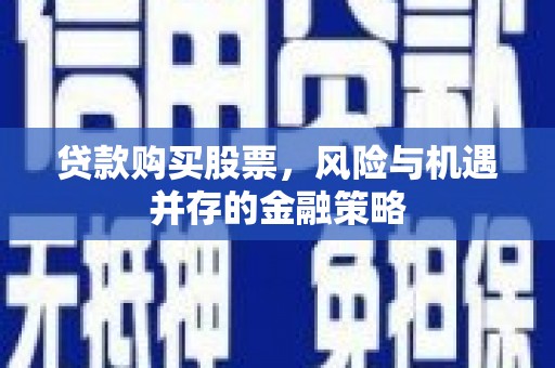 南县贷款购买股票，风险与机遇并存的金融策略