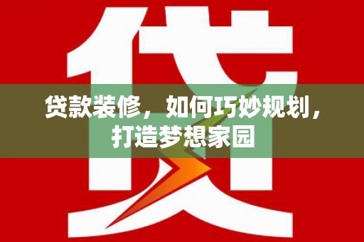 南县贷款装修，如何巧妙规划，打造梦想家园
