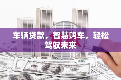 南县车辆贷款，智慧购车，轻松驾驭未来