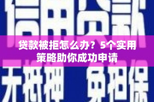南县贷款被拒怎么办？5个实用策略助你成功申请