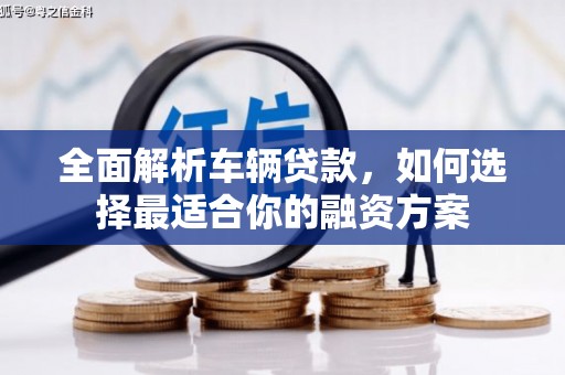 南县全面解析车辆贷款，如何选择最适合你的融资方案