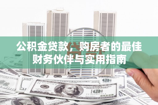 南县公积金贷款，购房者的最佳财务伙伴与实用指南