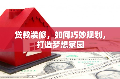 南县贷款装修，如何巧妙规划，打造梦想家园
