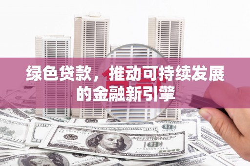 南县绿色贷款，推动可持续发展的金融新引擎