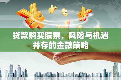 南县贷款购买股票，风险与机遇并存的金融策略