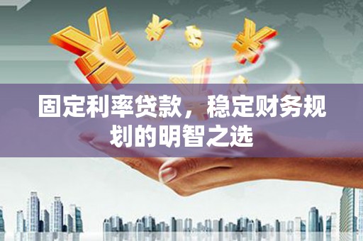 南县固定利率贷款，稳定财务规划的明智之选
