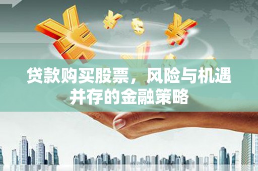 南县贷款购买股票，风险与机遇并存的金融策略