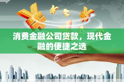 南县消费金融公司贷款，现代金融的便捷之选
